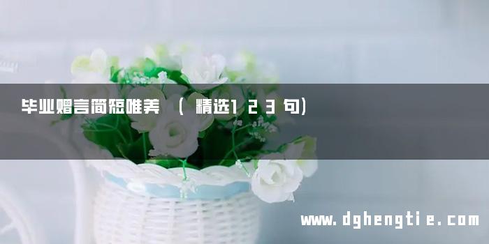 毕业赠言简短唯美 (精选123句)